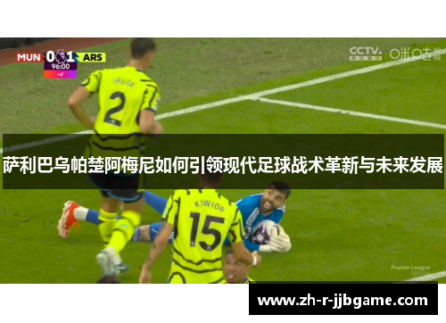 萨利巴乌帕楚阿梅尼如何引领现代足球战术革新与未来发展 萨利巴乌帕楚阿梅尼如何引领现代足球战术革新与未来发展