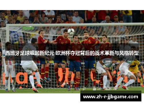 西班牙足球崛起新纪元 欧洲杯夺冠背后的战术革新与风格转型