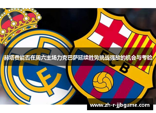 赫塔费能否在周六主场力克巴萨延续胜势挑战强敌的机会与考验 赫塔费能否在周六主场力克巴萨延续胜势挑战强敌的机会与考验