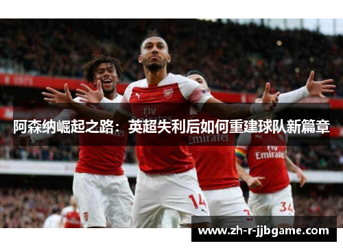 阿森纳崛起之路：英超失利后如何重建球队新篇章