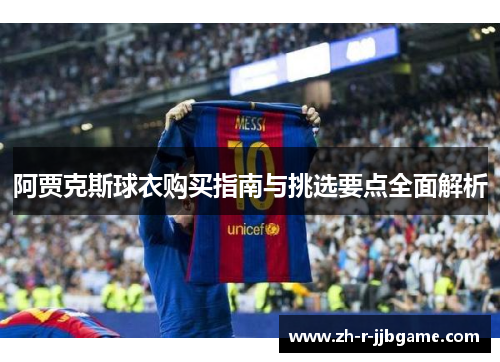 阿贾克斯球衣购买指南与挑选要点全面解析 阿贾克斯球衣购买指南与挑选要点全面解析