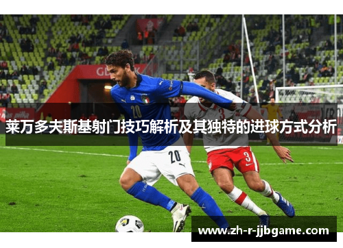 莱万多夫斯基射门技巧解析及其独特的进球方式分析