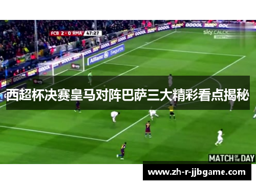 西超杯决赛皇马对阵巴萨三大精彩看点揭秘