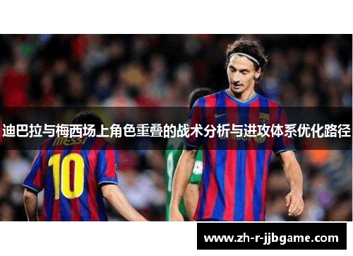 迪巴拉与梅西场上角色重叠的战术分析与进攻体系优化路径