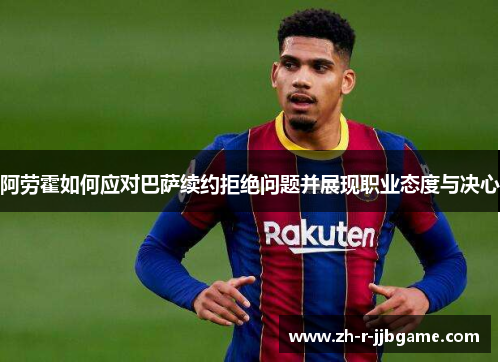 阿劳霍如何应对巴萨续约拒绝问题并展现职业态度与决心