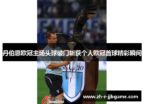 丹伯恩欧冠主场头球破门斩获个人欧冠首球精彩瞬间