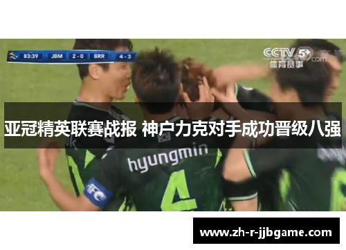 亚冠精英联赛战报 神户力克对手成功晋级八强