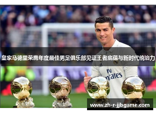 皇家马德里荣膺年度最佳男足俱乐部见证王者底蕴与新时代统治力