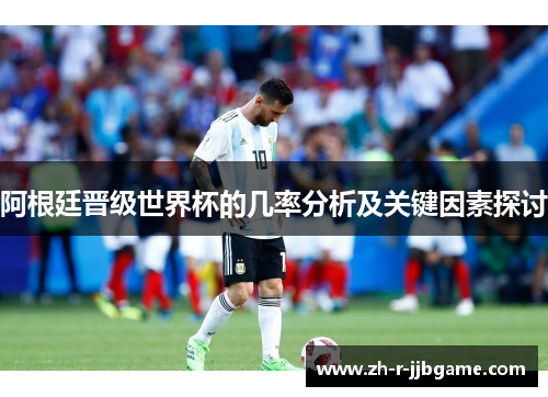 阿根廷晋级世界杯的几率分析及关键因素探讨