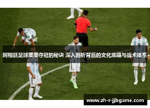 阿根廷足球屡屡夺冠的秘诀 深入剖析背后的文化底蕴与战术体系
