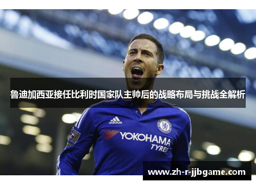 鲁迪加西亚接任比利时国家队主帅后的战略布局与挑战全解析