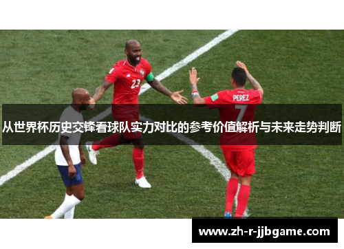 从世界杯历史交锋看球队实力对比的参考价值解析与未来走势判断 从世界杯历史交锋看球队实力对比的参考价值解析与未来走势判断