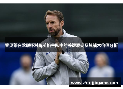 登贝莱在欧联杯对阵英格兰队中的关键表现及其战术价值分析 登贝莱在欧联杯对阵英格兰队中的关键表现及其战术价值分析