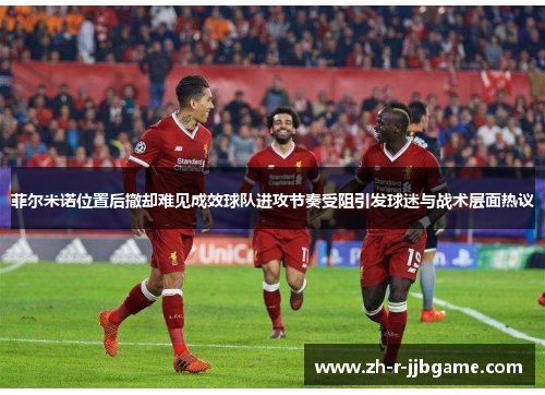 菲尔米诺位置后撤却难见成效球队进攻节奏受阻引发球迷与战术层面热议 菲尔米诺位置后撤却难见成效球队进攻节奏受阻引发球迷与战术层面热议