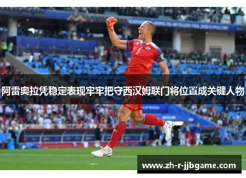 阿雷奥拉凭稳定表现牢牢把守西汉姆联门将位置成关键人物
