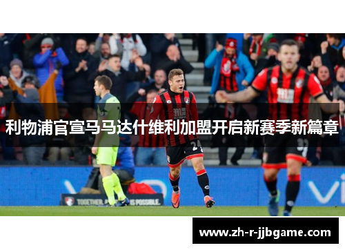 利物浦官宣马马达什维利加盟开启新赛季新篇章