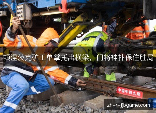 顿涅茨克矿工单掌托出横梁，门将神扑保住胜局