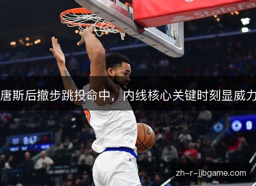 唐斯后撤步跳投命中，内线核心关键时刻显威力